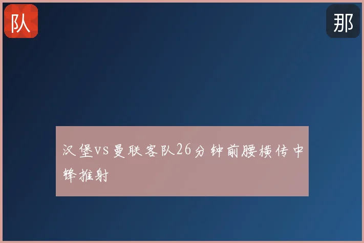 汉堡vs曼联客队26分钟前腰横传中锋推射