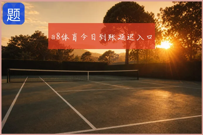 a8体育今日到账延迟入口