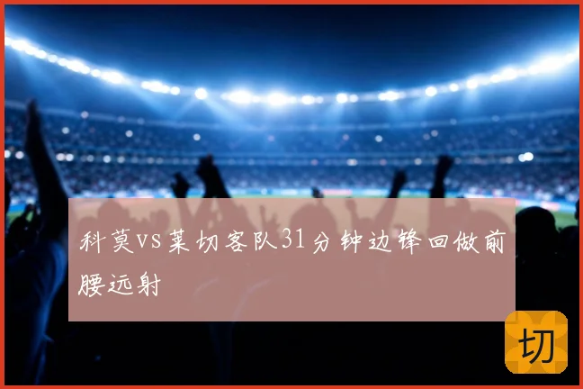 科莫vs莱切客队31分钟边锋回做前腰远射